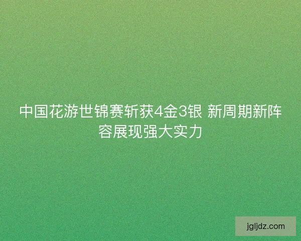 中国花游世锦赛斩获4金3银 新周期新阵容展现强大实力