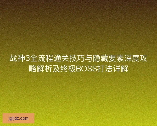 战神3全流程通关技巧与隐藏要素深度攻略解析及终极BOSS打法详解