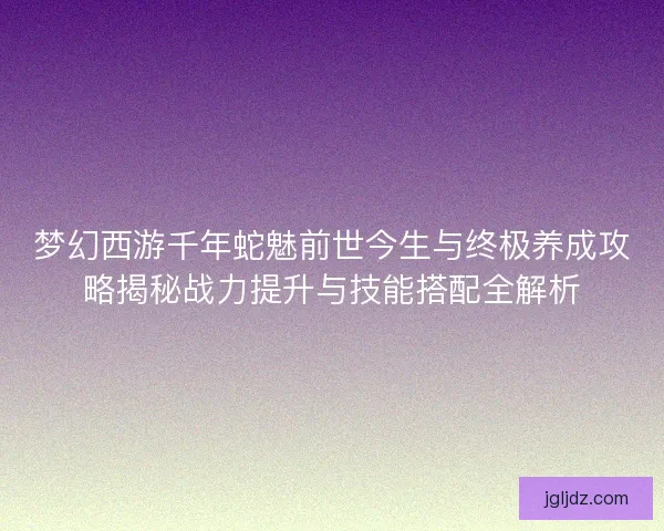 梦幻西游千年蛇魅前世今生与终极养成攻略揭秘战力提升与技能搭配全解析