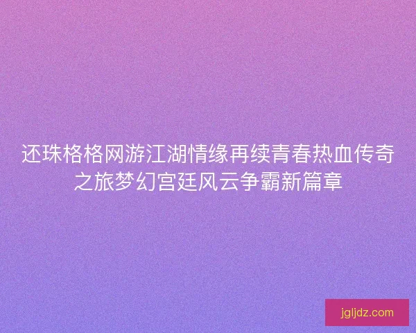 还珠格格网游江湖情缘再续青春热血传奇之旅梦幻宫廷风云争霸新篇章