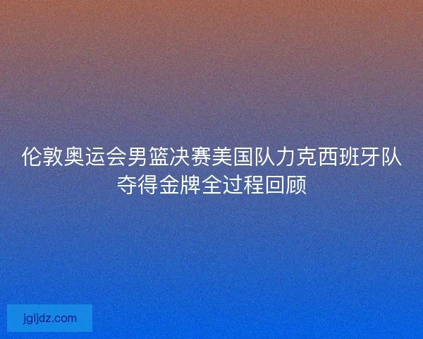 伦敦奥运会男篮决赛美国队力克西班牙队夺得金牌全过程回顾