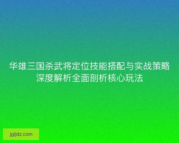 华雄三国杀武将定位技能搭配与实战策略深度解析全面剖析核心玩法