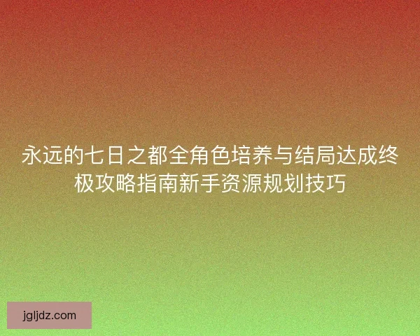 永远的七日之都全角色培养与结局达成终极攻略指南新手资源规划技巧