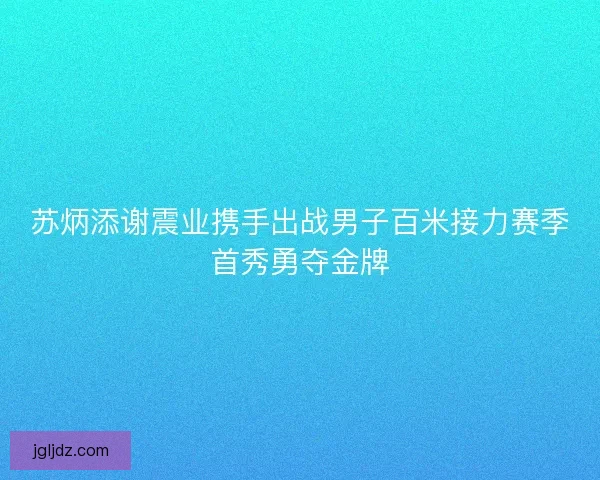 苏炳添谢震业携手出战男子百米接力赛季首秀勇夺金牌