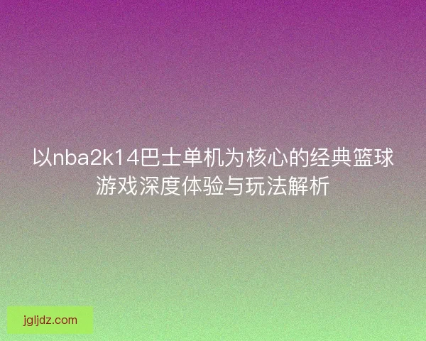 以nba2k14巴士单机为核心的经典篮球游戏深度体验与玩法解析