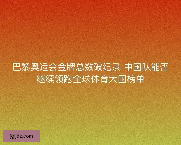 巴黎奥运会金牌总数破纪录 中国队能否继续领跑全球体育大国榜单 巴黎奥运会金牌总数破纪录 中国队能否继续领跑全球体育大国榜单