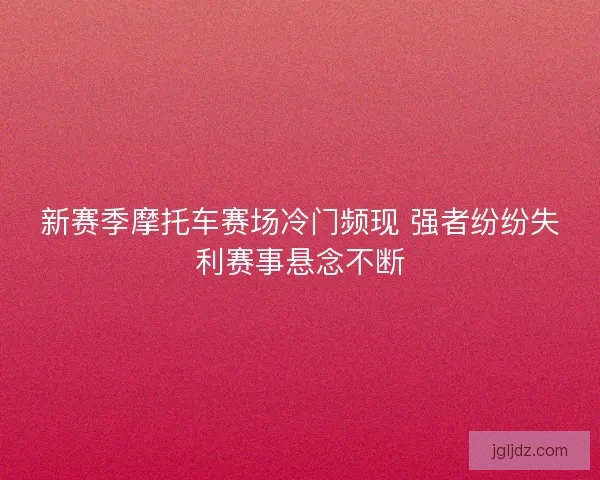 新赛季摩托车赛场冷门频现 强者纷纷失利赛事悬念不断