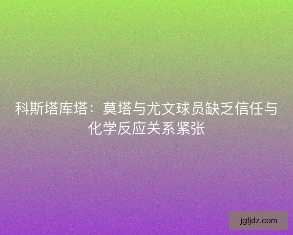 科斯塔库塔：莫塔与尤文球员缺乏信任与化学反应关系紧张