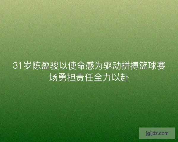 31岁陈盈骏以使命感为驱动拼搏篮球赛场勇担责任全力以赴