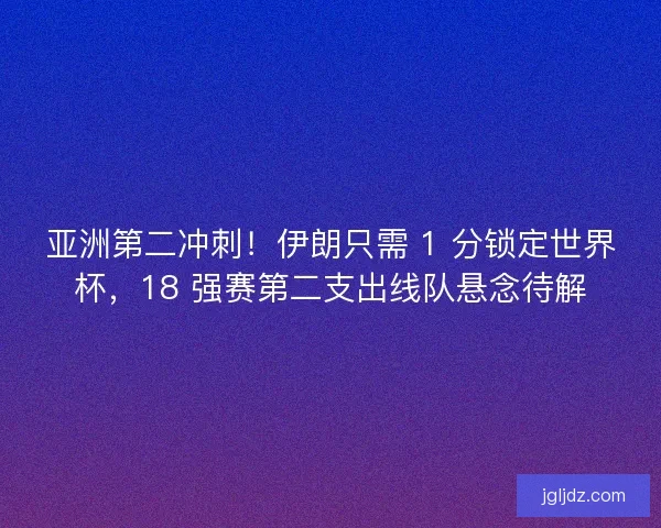 亚洲第二冲刺！伊朗只需 1 分锁定世界杯，18 强赛第二支出线队悬念待解