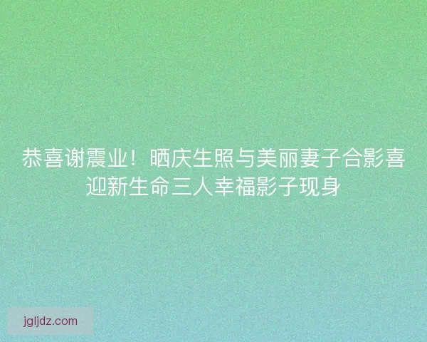 恭喜谢震业！晒庆生照与美丽妻子合影喜迎新生命三人幸福影子现身