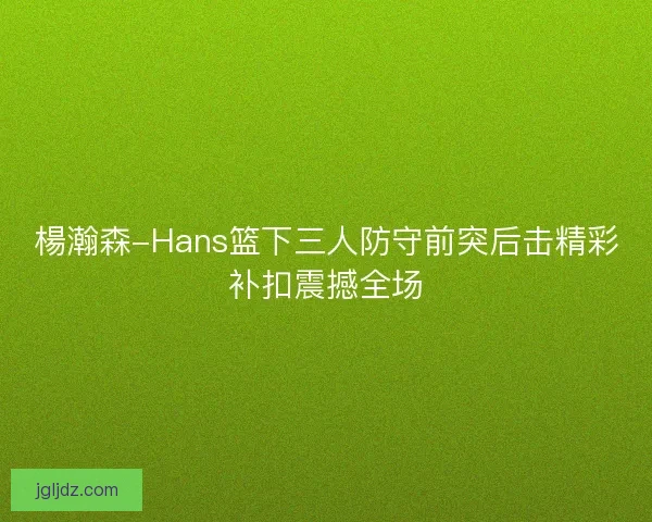 楊瀚森-Hans篮下三人防守前突后击精彩补扣震撼全场