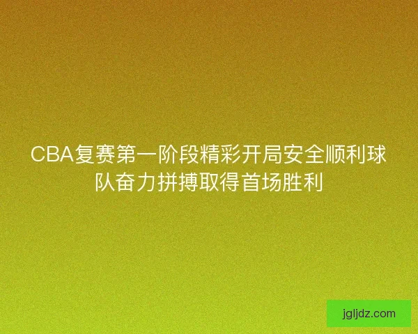 CBA复赛第一阶段精彩开局安全顺利球队奋力拼搏取得首场胜利