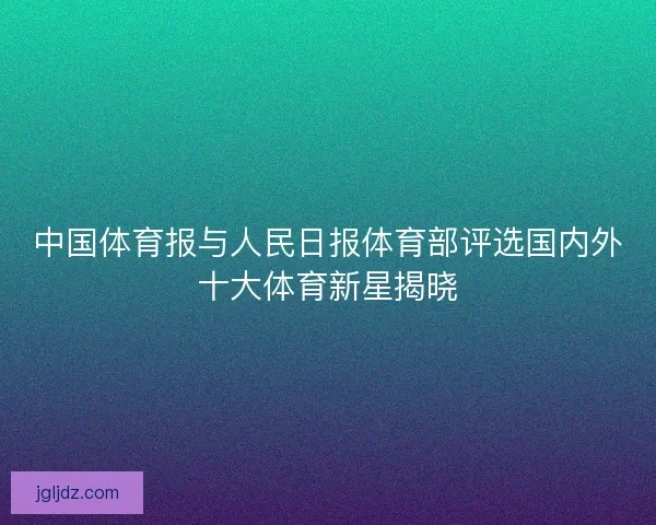 中国体育报与人民日报体育部评选国内外十大体育新星揭晓