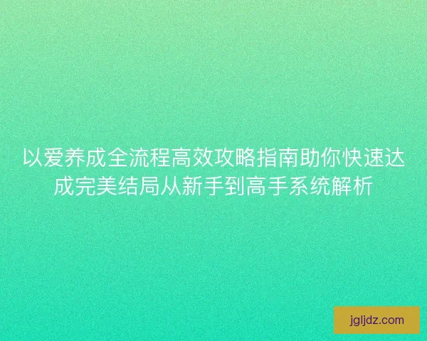 以爱养成全流程高效攻略指南助你快速达成完美结局从新手到高手系统解析