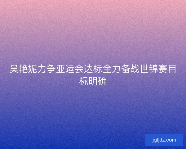 吴艳妮力争亚运会达标全力备战世锦赛目标明确