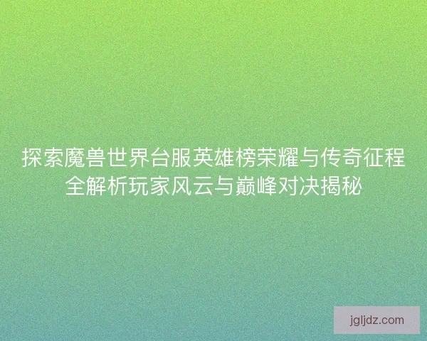 探索魔兽世界台服英雄榜荣耀与传奇征程全解析玩家风云与巅峰对决揭秘