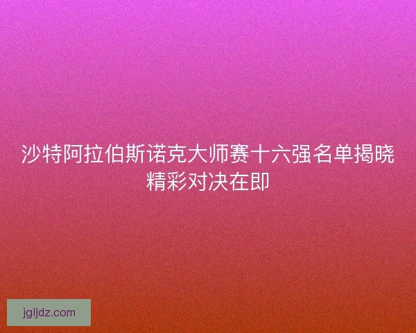 沙特阿拉伯斯诺克大师赛十六强名单揭晓精彩对决在即
