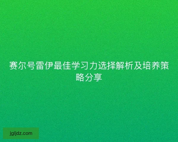 赛尔号雷伊最佳学习力选择解析及培养策略分享