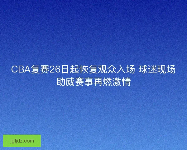 CBA复赛26日起恢复观众入场 球迷现场助威赛事再燃激情