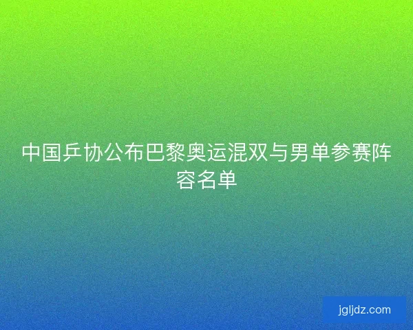 中国乒协公布巴黎奥运混双与男单参赛阵容名单