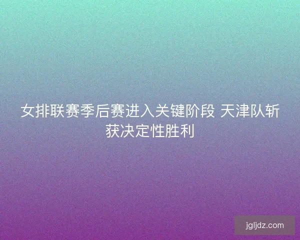 女排联赛季后赛进入关键阶段 天津队斩获决定性胜利
