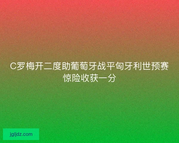 C罗梅开二度助葡萄牙战平匈牙利世预赛惊险收获一分