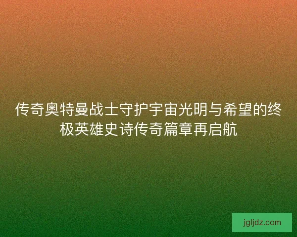 传奇奥特曼战士守护宇宙光明与希望的终极英雄史诗传奇篇章再启航