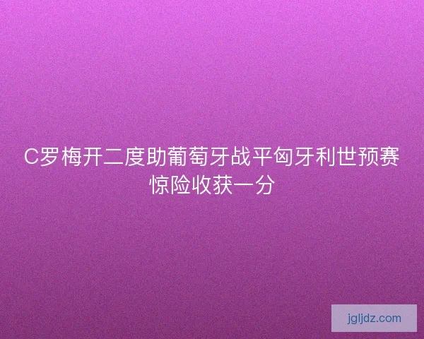 C罗梅开二度助葡萄牙战平匈牙利世预赛惊险收获一分