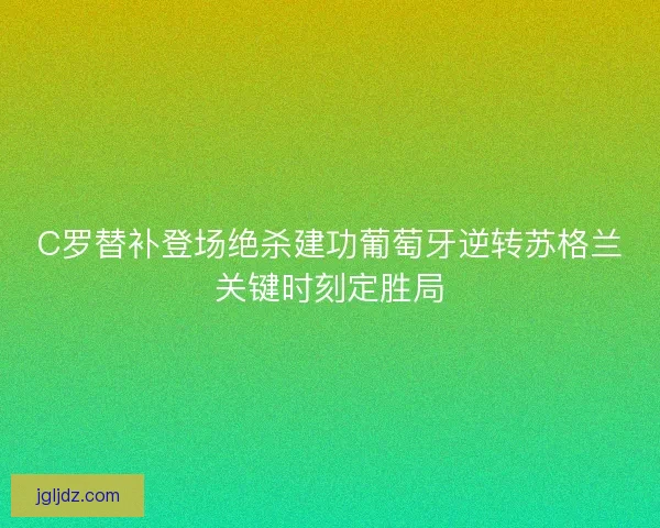 C罗替补登场绝杀建功葡萄牙逆转苏格兰关键时刻定胜局