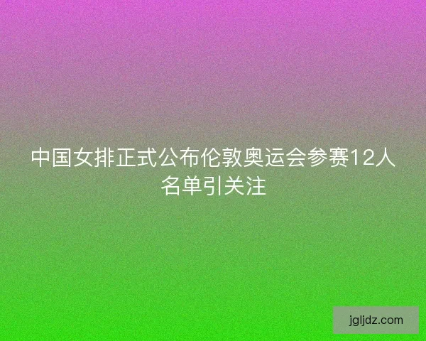 中国女排正式公布伦敦奥运会参赛12人名单引关注