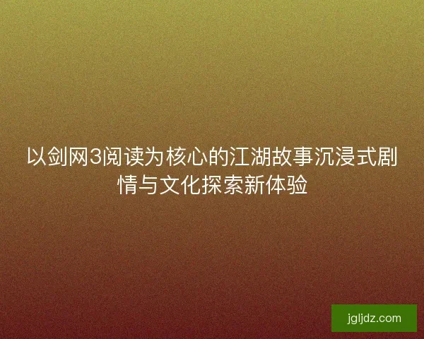 以剑网3阅读为核心的江湖故事沉浸式剧情与文化探索新体验