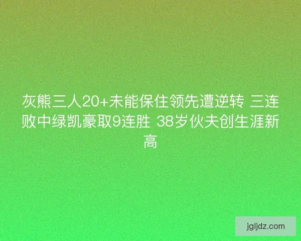 灰熊三人20+未能保住领先遭逆转 三连败中绿凯豪取9连胜 38岁伙夫创生涯新高