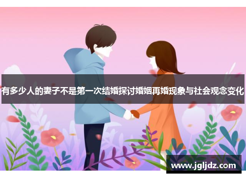 有多少人的妻子不是第一次结婚探讨婚姻再婚现象与社会观念变化