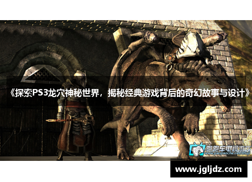 《探索PS3龙穴神秘世界，揭秘经典游戏背后的奇幻故事与设计》